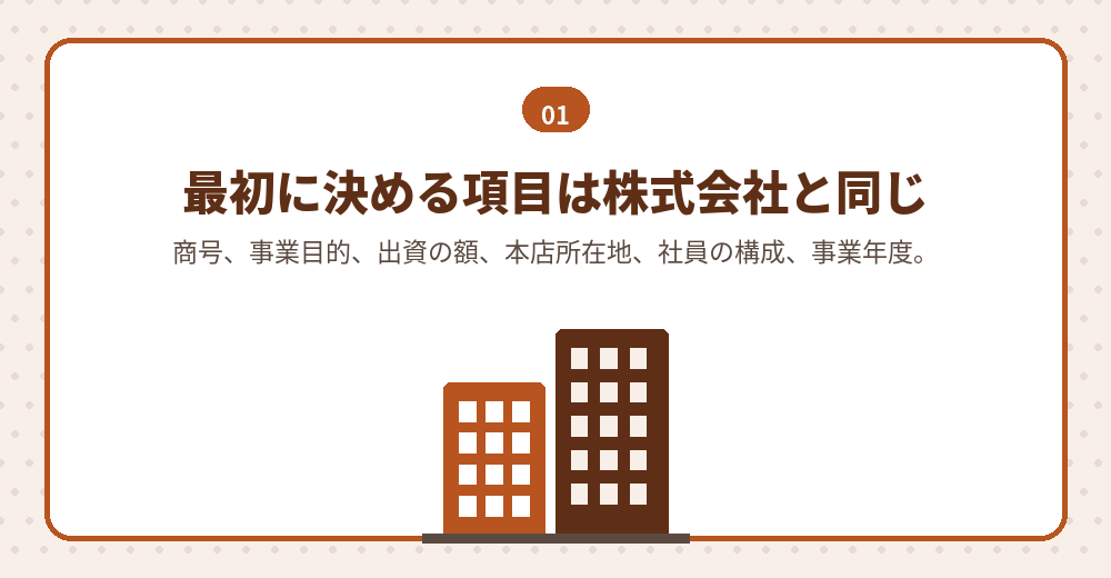 最初に決める項目は、株式会社の場合とほぼ同じです