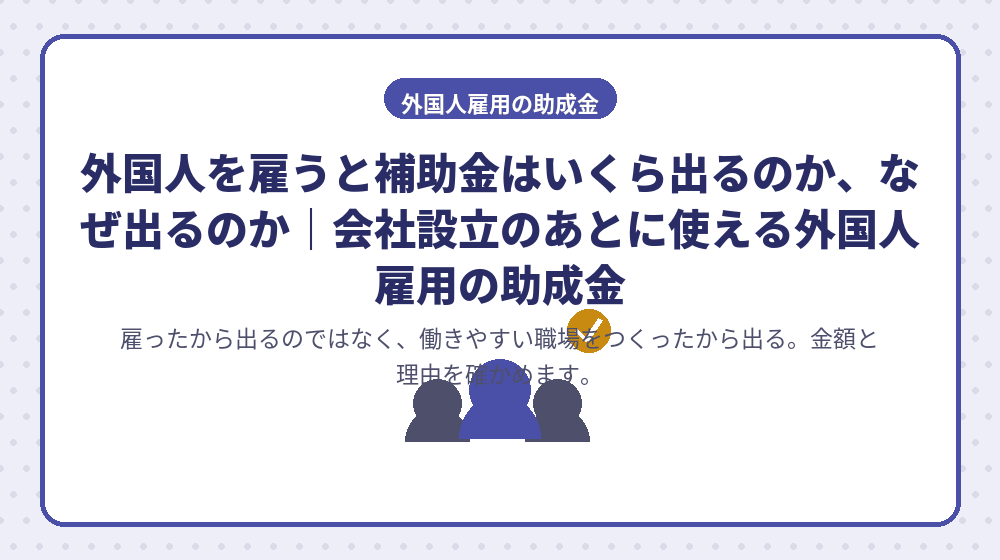 外国人を雇うと補助金はいくら出るのか、なぜ出るのか｜会社設立のあとに使える外国人雇用の助成金