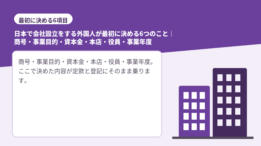 日本で会社設立をする外国人が最初に決める6つのこと｜商号・事業目的・資本金・本店・役員・事業年度